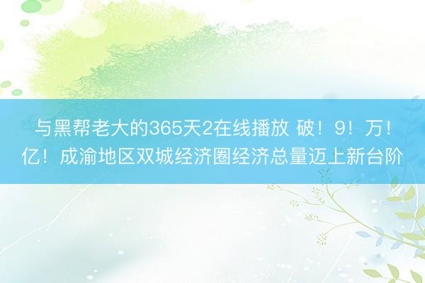 与黑帮老大的365天2在线播放 破！9！万！亿！成渝地区双城经济圈经济总量迈上新台阶