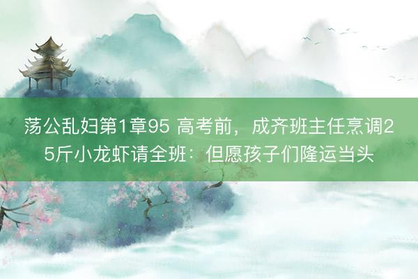 荡公乱妇第1章95 高考前，成齐班主任烹调25斤小龙虾请全班：但愿孩子们隆运当头