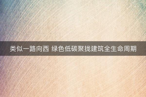 类似一路向西 绿色低碳聚拢建筑全生命周期