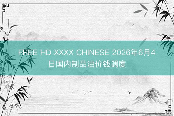 FREE HD XXXX CHINESE 2026年6月4日国内制品油价钱调度