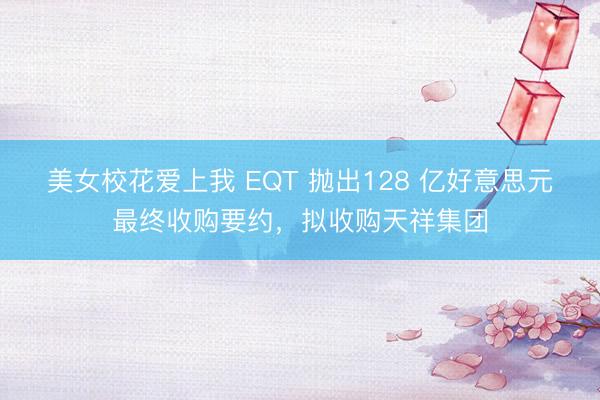 美女校花爱上我 EQT 抛出128 亿好意思元最终收购要约，拟收购天祥集团