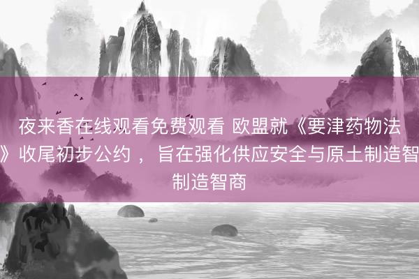 夜来香在线观看免费观看 欧盟就《要津药物法案》收尾初步公约 ，旨在强化供应安全与原土制造智商