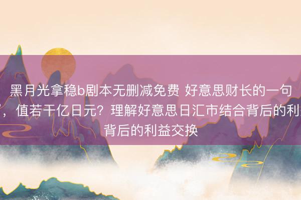 黑月光拿稳b剧本无删减免费 好意思财长的一句“信心”，值若干亿日元？理解好意思日汇市结合背后的利益交换
