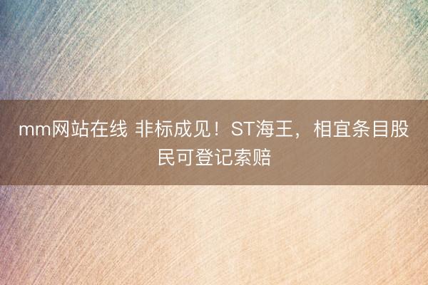 mm网站在线 非标成见！ST海王，相宜条目股民可登记索赔