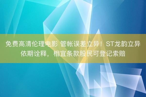 免费高清伦理电影 管帐误差立异！ST龙韵立异依期诠释，相宜条款股民可登记索赔