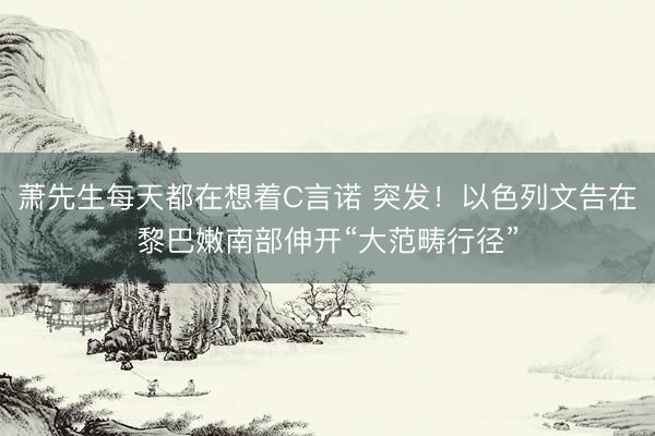 萧先生每天都在想着C言诺 突发！以色列文告在黎巴嫩南部伸开“大范畴行径”