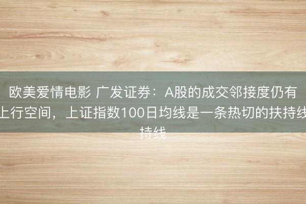 欧美爱情电影 广发证券:A股的成交邻接度仍有上行空间,上证指数100日均线是一条热切的扶持线
