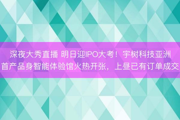 深夜大秀直播 明日迎IPO大考！宇树科技亚洲首产品身智能体验馆火热开张，上昼已有订单成交