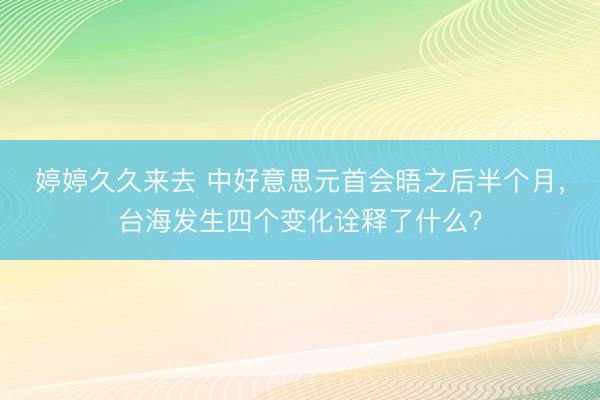 婷婷久久来去 中好意思元首会晤之后半个月，台海发生四个变化诠释了什么？