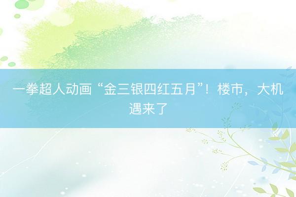 一拳超人动画 “金三银四红五月”！楼市，大机遇来了
