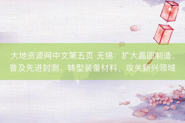 大地资源网中文第五页 无锡：扩大晶圆制造、普及先进封测、转型装备材料、攻关新兴领域