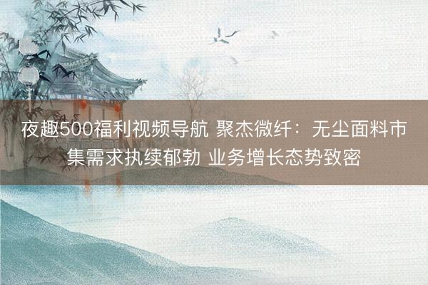 夜趣500福利视频导航 聚杰微纤：无尘面料市集需求执续郁勃 业务增长态势致密