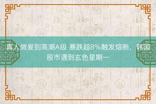 真人做爰到高潮A级 暴跌超8%触发熔断,韩国股市遇到玄色星期一