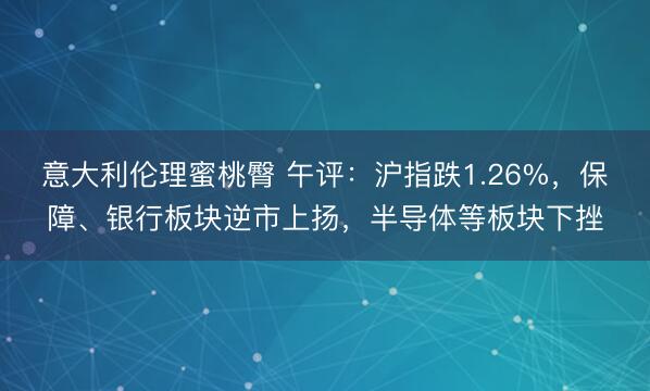 意大利伦理蜜桃臀 午评:沪指跌1.26%,保障、银行板块逆市上扬,半导体等板块下挫