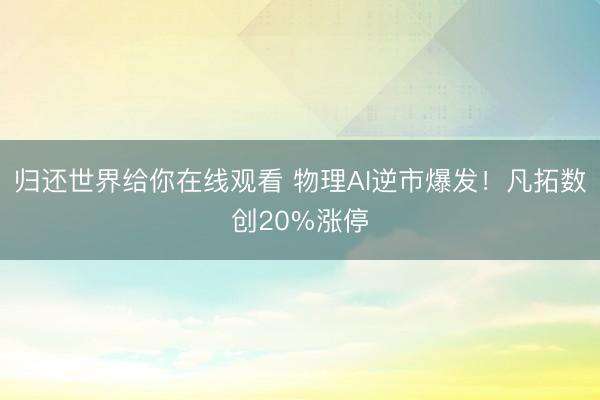 归还世界给你在线观看 物理AI逆市爆发！凡拓数创20%涨停