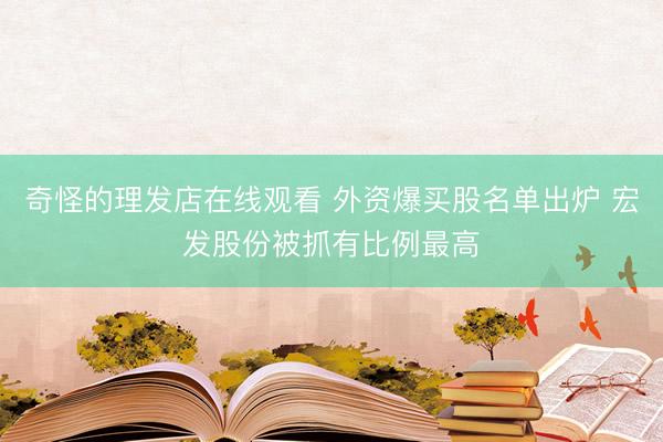奇怪的理发店在线观看 外资爆买股名单出炉 宏发股份被抓有比例最高
