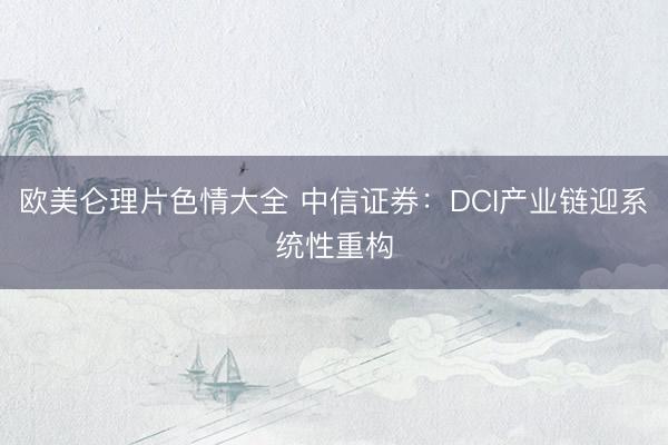 欧美仑理片色情大全 中信证券：DCI产业链迎系统性重构