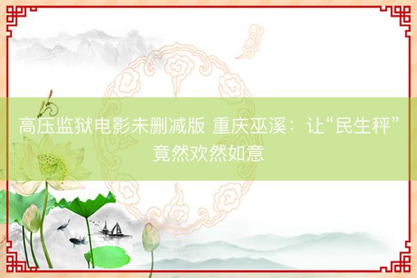 高压监狱电影未删减版 重庆巫溪:让“民生秤”竟然欢然如意