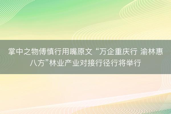掌中之物傅慎行用嘴原文 “万企重庆行 渝林惠八方”林业产业对接行径行将举行