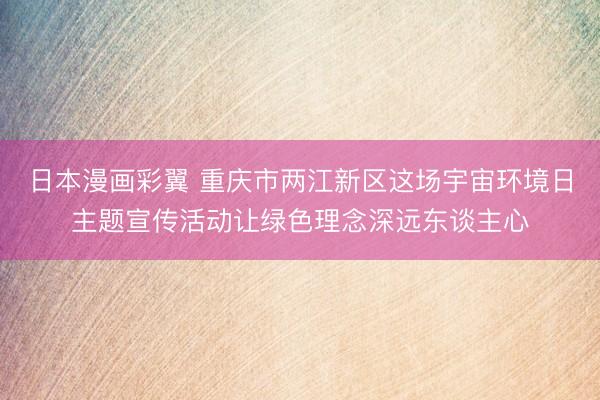 日本漫画彩翼 重庆市两江新区这场宇宙环境日主题宣传活动让绿色理念深远东谈主心