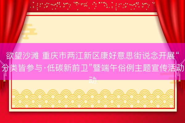 欲望沙滩 重庆市两江新区康好意思街说念开展“分类皆参与·低碳新前卫”暨端午俗例主题宣传活动