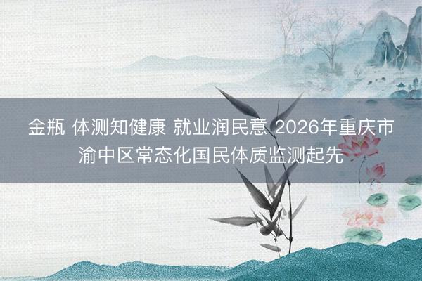 金瓶 体测知健康 就业润民意 2026年重庆市渝中区常态化国民体质监测起先