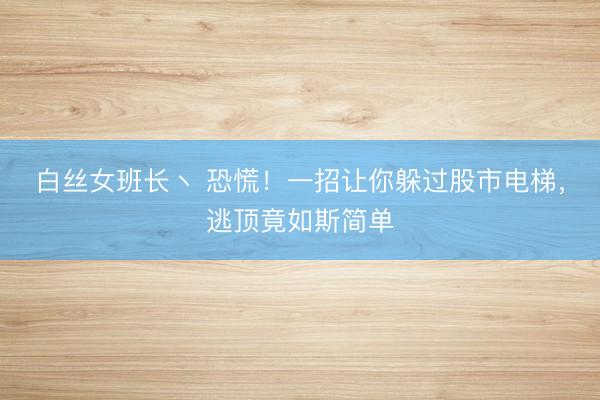 白丝女班长丶 恐慌！一招让你躲过股市电梯，逃顶竟如斯简单