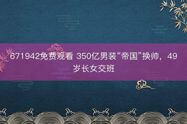 671942免费观看 350亿男装“帝国”换帅,49岁长女交班