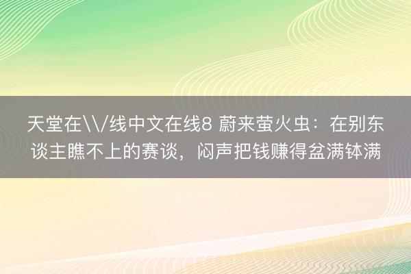 天堂在\/线中文在线8 蔚来萤火虫：在别东谈主瞧不上的赛谈，闷声把钱赚得盆满钵满