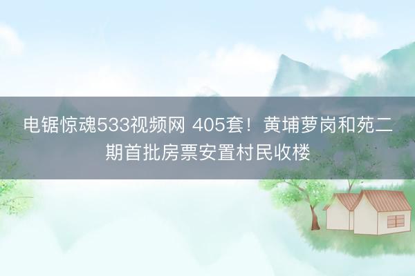 电锯惊魂533视频网 405套！黄埔萝岗和苑二期首批房票安置村民收楼