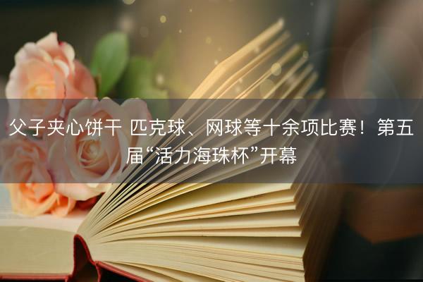 父子夹心饼干 匹克球、网球等十余项比赛!第五届“活力海珠杯”开幕