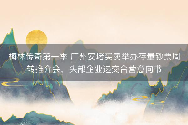梅林传奇第一季 广州安堵买卖举办存量钞票周转推介会,头部企业递交合营意向书