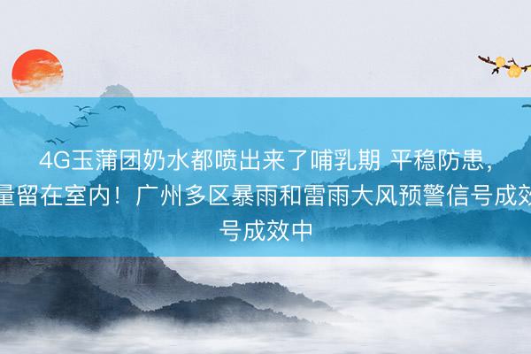 4G玉蒲团奶水都喷出来了哺乳期 平稳防患,尽量留在室内!广州多区暴雨和雷雨大风预警信号成效中