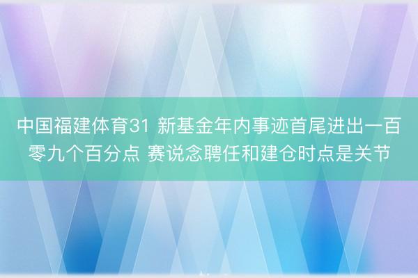 中国福建体育31 新基金年内事迹首尾进出一百零九个百分点 赛说念聘任和建仓时点是关节