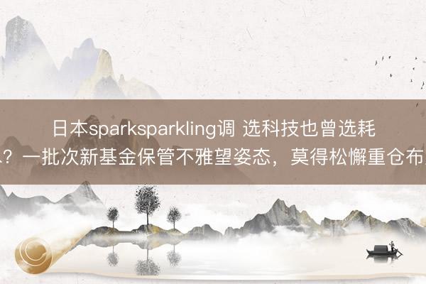 日本sparksparkling调 选科技也曾选耗尽？一批次新基金保管不雅望姿态，莫得松懈重仓布局