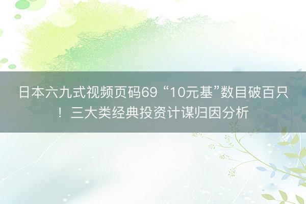 日本六九式视频页码69 “10元基”数目破百只!三大类经典投资计谋归因分析