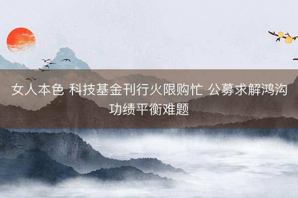 女人本色 科技基金刊行火限购忙 公募求解鸿沟功绩平衡难题