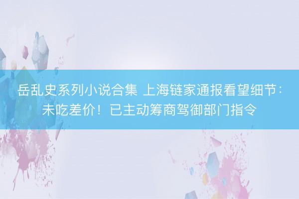 岳乱史系列小说合集 上海链家通报看望细节:未吃差价!已主动筹商驾御部门指令