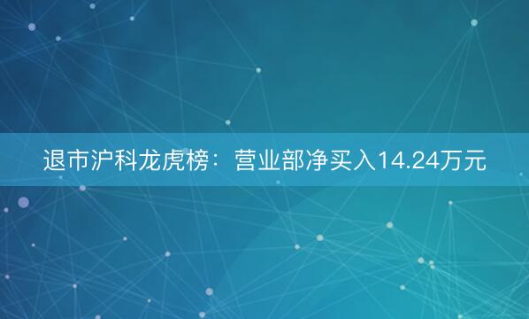 退市沪科龙虎榜：营业部净买入14.24万元