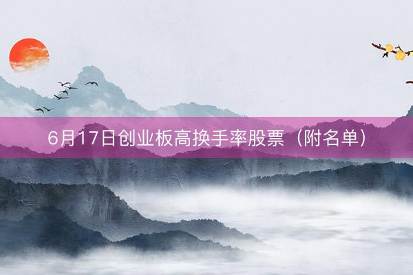 6月17日创业板高换手率股票（附名单）