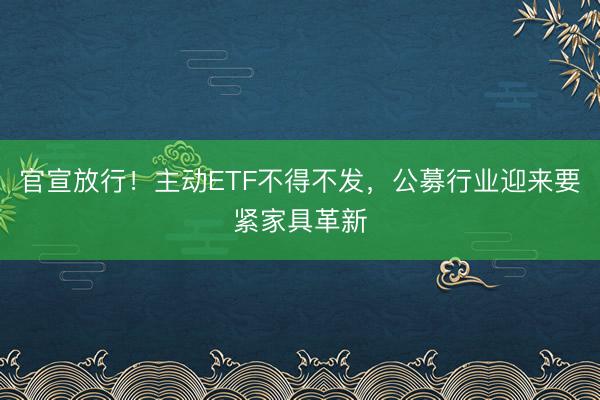 官宣放行！主动ETF不得不发，公募行业迎来要紧家具革新