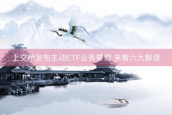 上交所发布主动ETF业务带领 来看六大解读