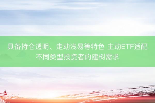 具备持仓透明、走动浅易等特色 主动ETF适配不同类型投资者的建树需求