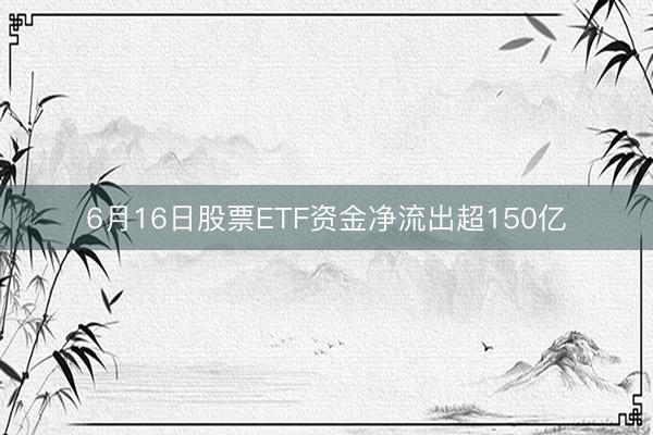 6月16日股票ETF资金净流出超150亿