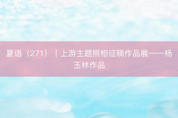 夏语（271）｜上游主题照相征稿作品展——杨玉林作品