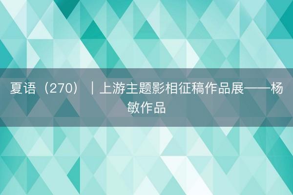 夏语（270）｜上游主题影相征稿作品展——杨敏作品