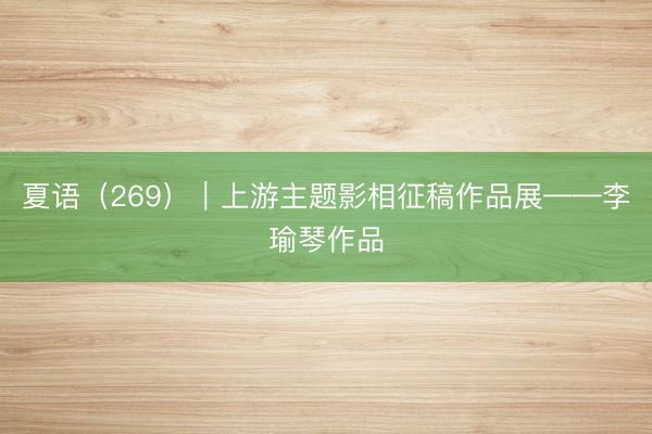 夏语（269）｜上游主题影相征稿作品展——李瑜琴作品