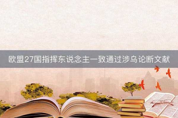 欧盟27国指挥东说念主一致通过涉乌论断文献