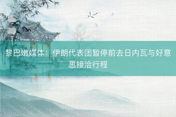 黎巴嫩媒体：伊朗代表团暂停前去日内瓦与好意思接洽行程