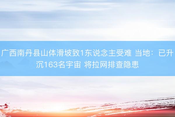 广西南丹县山体滑坡致1东说念主受难 当地：已升沉163名宇宙 将拉网排查隐患